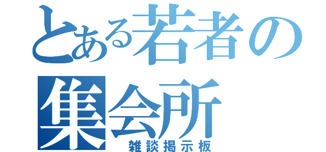 とある若者の集会所（ 雑談掲示板）