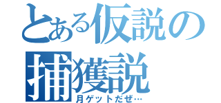 とある仮説の捕獲説（月ゲットだぜ…）