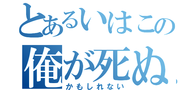 とあるいはこの俺が死ぬ（かもしれない）