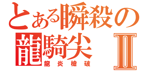 とある瞬殺の龍騎尖Ⅱ（龍炎槍破）