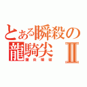 とある瞬殺の龍騎尖Ⅱ（龍炎槍破）