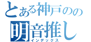 とある神戸のの明音推し（インデックス）