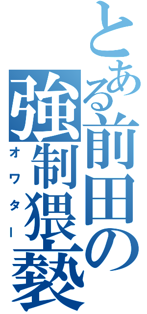 とある前田の強制猥褻（オワター）