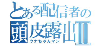 とある配信者の頭皮露出Ⅱ（ウナちゃんマン）