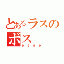 とあるラスのボス（９９９９）