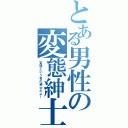 とある男性の変態紳士（変態という名の紳士だよ！）