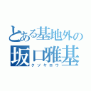 とある基地外の坂口雅基（クソヤロウ）