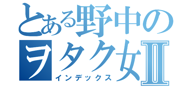 とある野中のヲタク女子Ⅱ（インデックス）