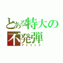 とある特大の不発弾（アトミック）