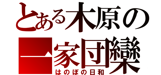 とある木原の一家団欒（はのぼの日和）