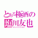 とある極酒の塩川友也（ゴッドバッカス）