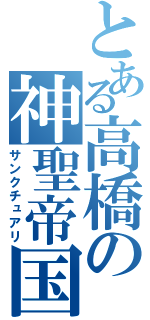 とある高橋の神聖帝国（サンクチュアリ）