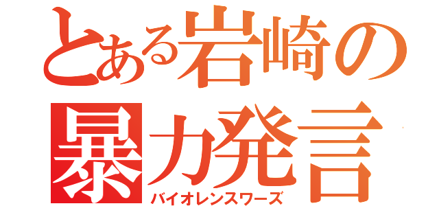 とある岩崎の暴力発言（バイオレンスワーズ）