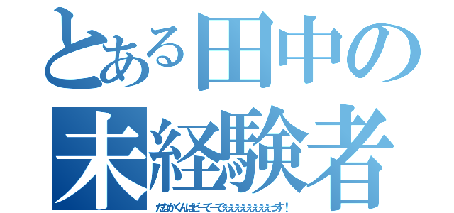 とある田中の未経験者（たなかくんはどーてーでぇぇぇぇぇぇぇぇっす！）