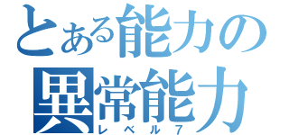 とある能力の異常能力者（レベル７）