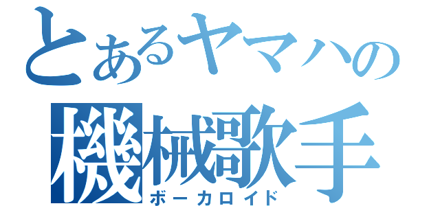 とあるヤマハの機械歌手（ボーカロイド）