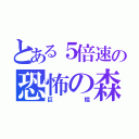 とある５倍速の恐怖の森（巨櫺）