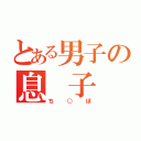 とある男子の息　子（ち○ぽ）