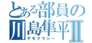 とある部員の川島隼平Ⅱ（デモクラシー）