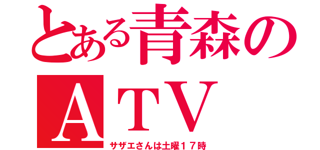 とある青森のＡＴＶ（サザエさんは土曜１７時）