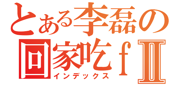 とある李磊の回家吃ｆａｎⅡ（インデックス）