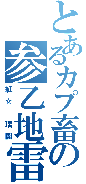 とあるカプ畜の参乙地雷（紅☆　璃闇）