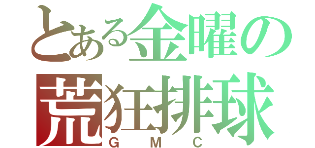 とある金曜の荒狂排球（ＧＭＣ）