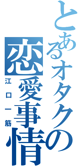 とあるオタクの恋愛事情（江口一筋）