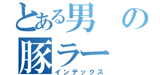 とある男の豚ラー（インデックス）