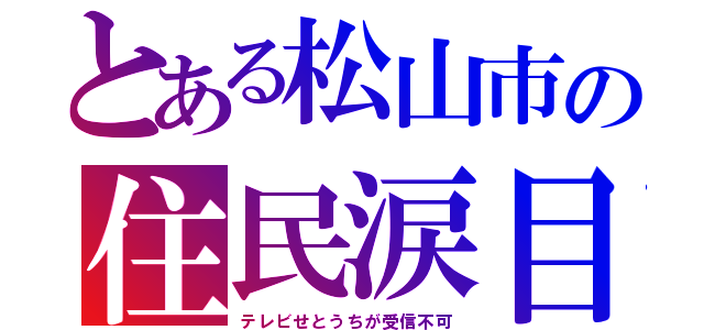 とある松山市の住民涙目（テレビせとうちが受信不可）