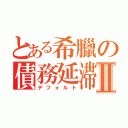 とある希臘の債務延滞Ⅱ（デフォルト）