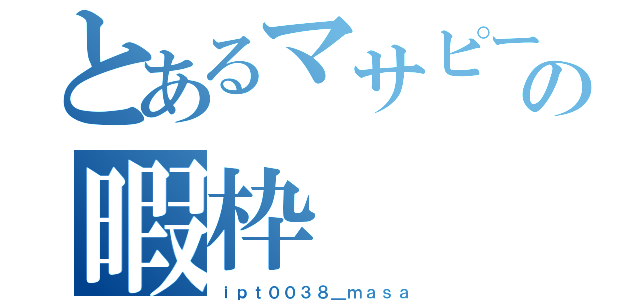 とあるマサピーの暇枠（ｉｐｔ００３８＿ｍａｓａ）