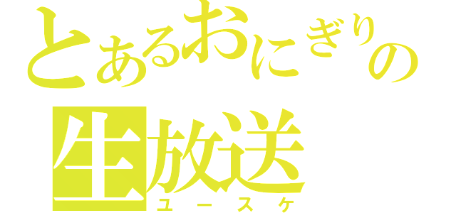 とあるおにぎりの生放送（ユースケ）