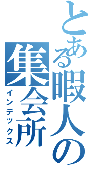 とある暇人の集会所Ⅱ（インデックス）