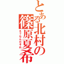 とある北村の篠原夏希（え？なんだそれ）