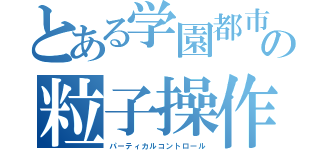 とある学園都市の粒子操作（パーティカルコントロール）