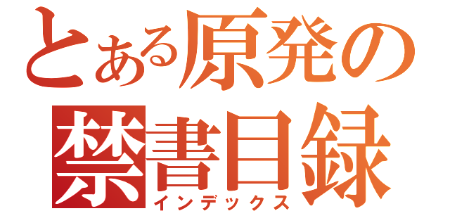 とある原発の禁書目録（インデックス）