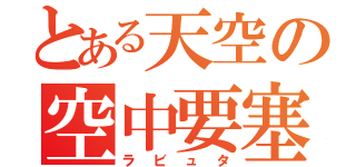 とある天空の空中要塞（ラビュタ）