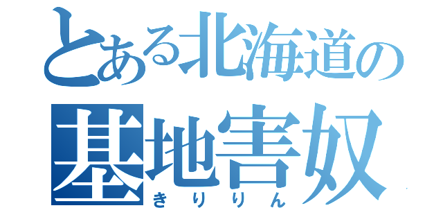 とある北海道の基地害奴（きりりん）