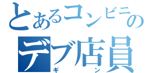 とあるコンビニのデブ店員（ギン）