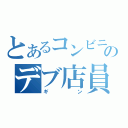 とあるコンビニのデブ店員（ギン）