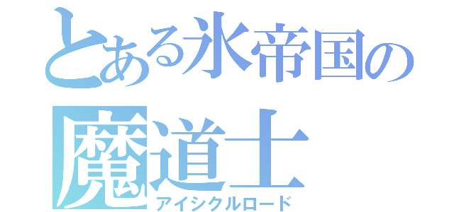 とある氷帝国の魔道士（アイシクルロード）