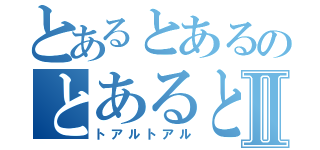 とあるとあるのとあるとあるⅡ（トアルトアル）