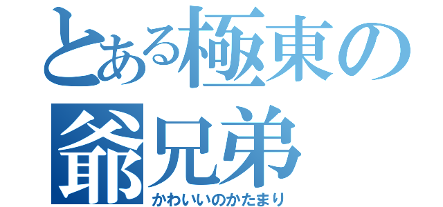 とある極東の爺兄弟（かわいいのかたまり）