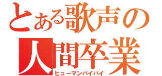 とある歌声の人間卒業（ヒューマンバイバイ）