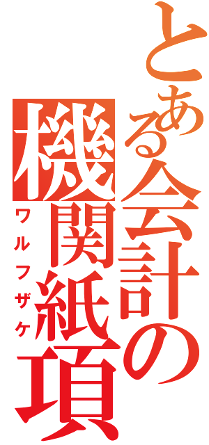 とある会計の機関紙項（ワルフザケ）