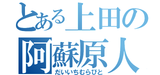 とある上田の阿蘇原人（だいいちむらびと）