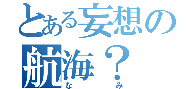 とある妄想の航海？（なみ）