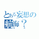 とある妄想の航海？（なみ）