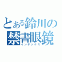 とある鈴川の禁書眼鏡（インデックス）